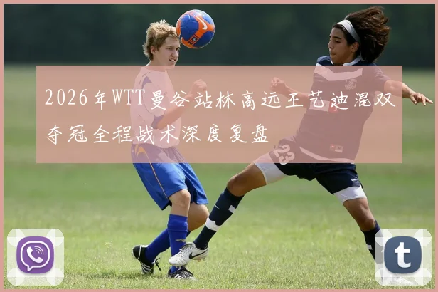 2026年WTT曼谷站林高远王艺迪混双夺冠全程战术深度复盘