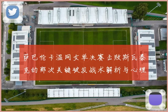萨巴伦卡温网女单决赛击败斯瓦泰克的那次关键破发战术解析与心理博弈