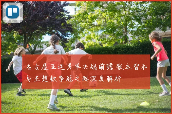 名古屋亚运男单决战前瞻 张本智和与王楚钦争冠之路深度解析