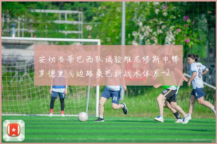 安切洛蒂巴西队试验维尼修斯中锋罗德里戈边路桑巴新战术体系