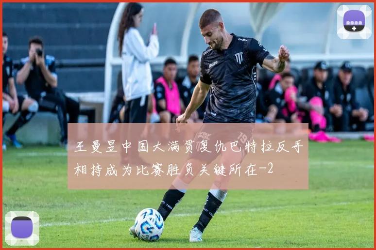 王曼昱中国大满贯复仇巴特拉反手相持成为比赛胜负关键所在