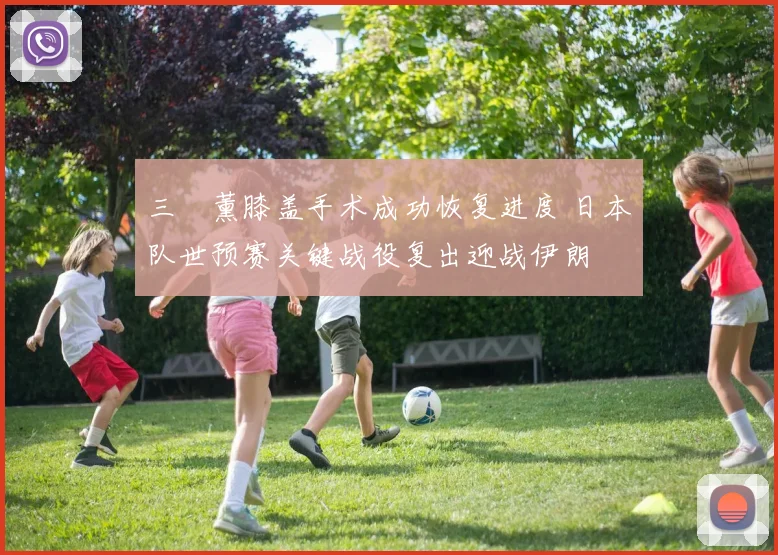 三笘薰膝盖手术成功恢复进度 日本队世预赛关键战役复出迎战伊朗