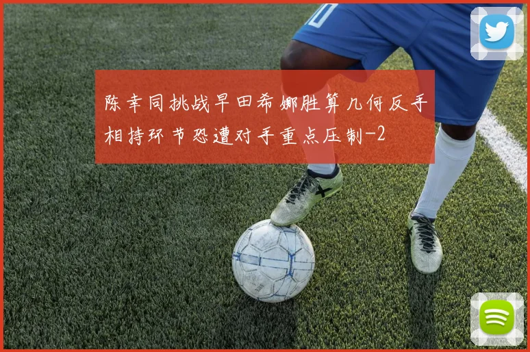 陈幸同挑战早田希娜胜算几何反手相持环节恐遭对手重点压制