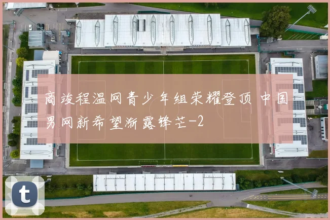 商竣程温网青少年组荣耀登顶 中国男网新希望渐露锋芒