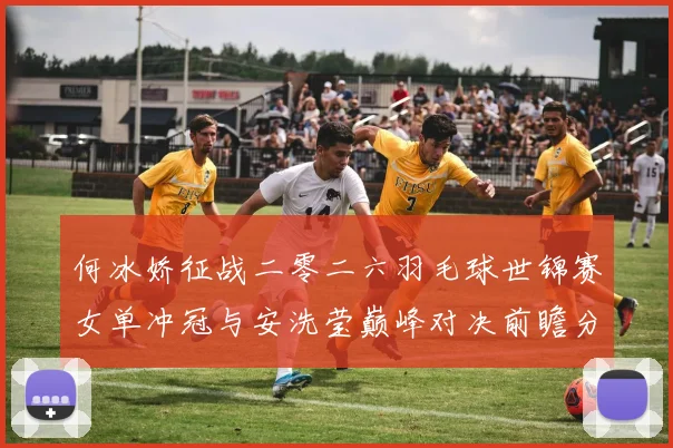 何冰娇征战二零二六羽毛球世锦赛女单冲冠与安洗莹巅峰对决前瞻分析