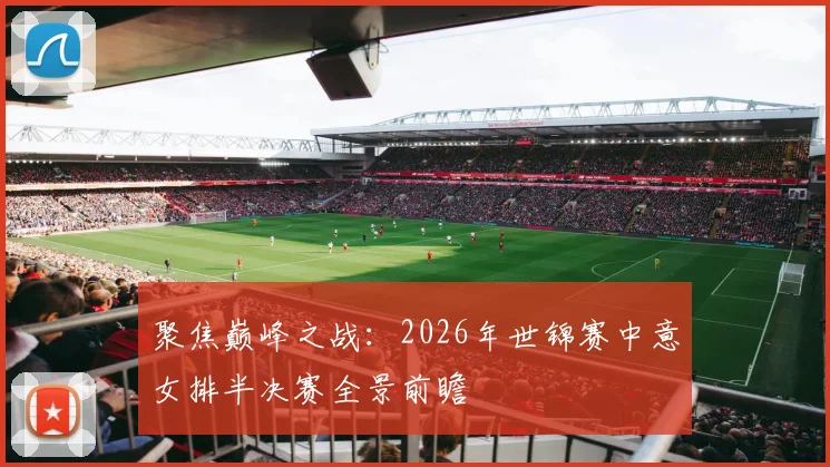 聚焦巅峰之战：2026年世锦赛中意女排半决赛全景前瞻