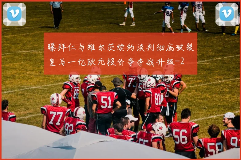 曝拜仁与维尔茨续约谈判彻底破裂皇马一亿欧元报价争夺战升级