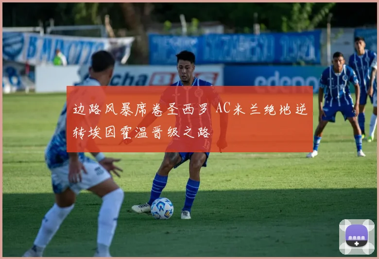 边路风暴席卷圣西罗 AC米兰绝地逆转埃因霍温晋级之路