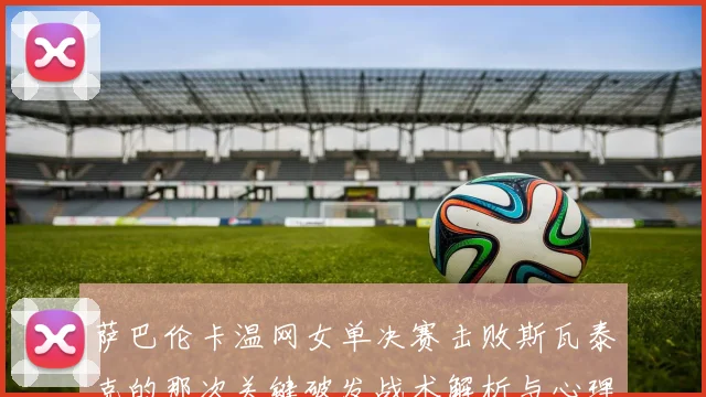 萨巴伦卡温网女单决赛击败斯瓦泰克的那次关键破发战术解析与心理博弈