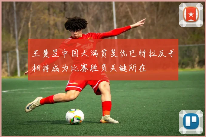 王曼昱中国大满贯复仇巴特拉反手相持成为比赛胜负关键所在
