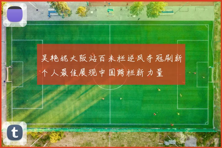 吴艳妮大阪站百米栏逆风夺冠刷新个人最佳展现中国跨栏新力量