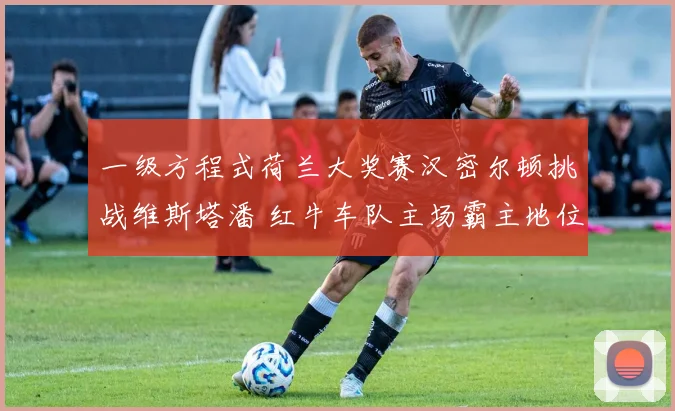 一级方程式荷兰大奖赛汉密尔顿挑战维斯塔潘 红牛车队主场霸主地位难以动摇