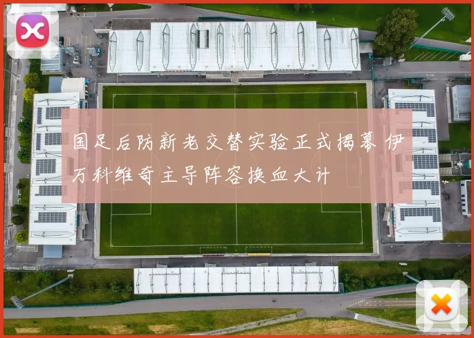 国足后防新老交替实验正式揭幕 伊万科维奇主导阵容换血大计