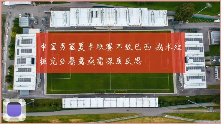 中国男篮夏季联赛不敌巴西 战术短板充分暴露亟需深度反思