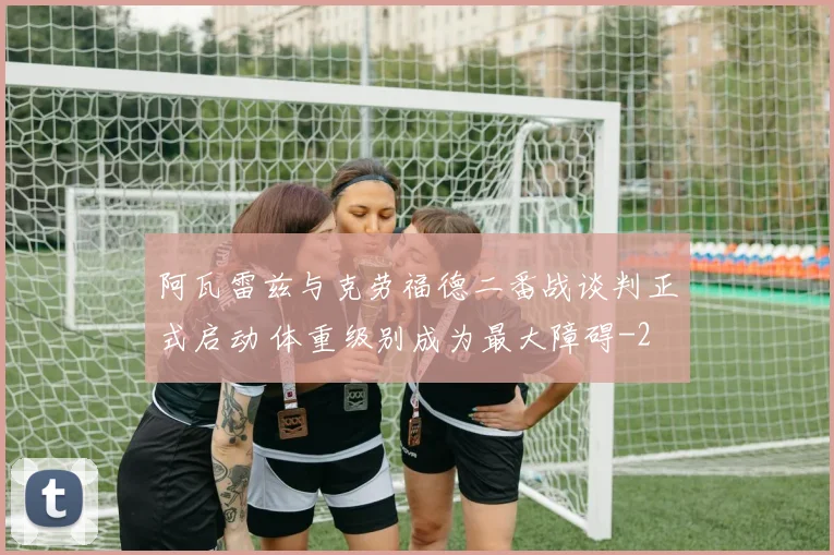阿瓦雷兹与克劳福德二番战谈判正式启动 体重级别成为最大障碍