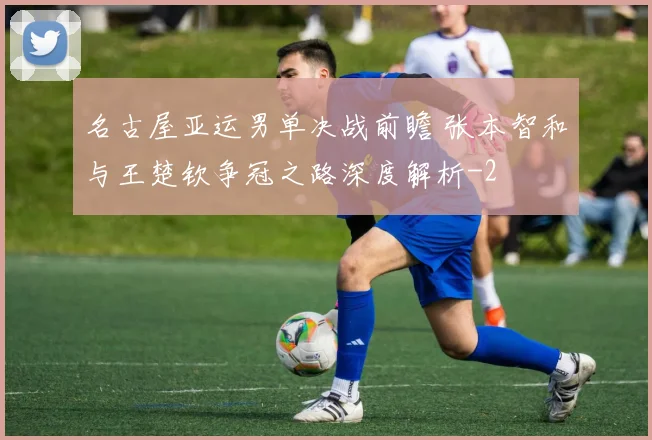 名古屋亚运男单决战前瞻 张本智和与王楚钦争冠之路深度解析