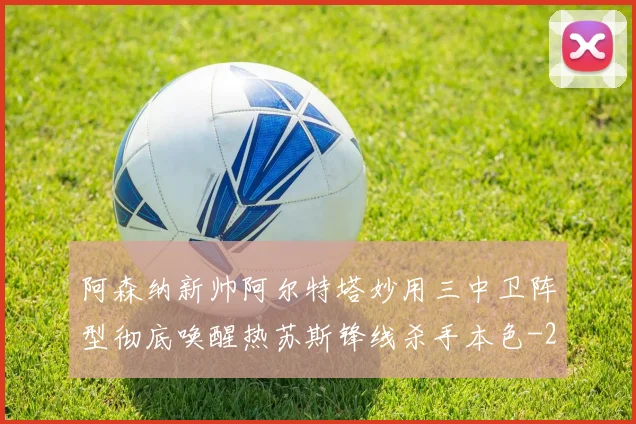 阿森纳新帅阿尔特塔妙用三中卫阵型彻底唤醒热苏斯锋线杀手本色