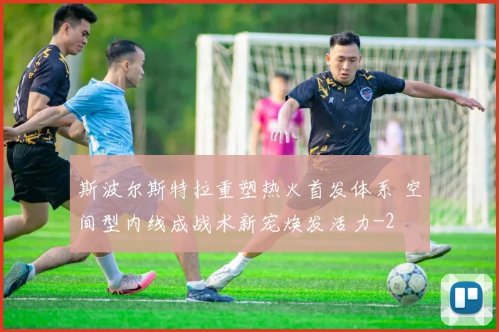 斯波尔斯特拉重塑热火首发体系 空间型内线成战术新宠焕发活力