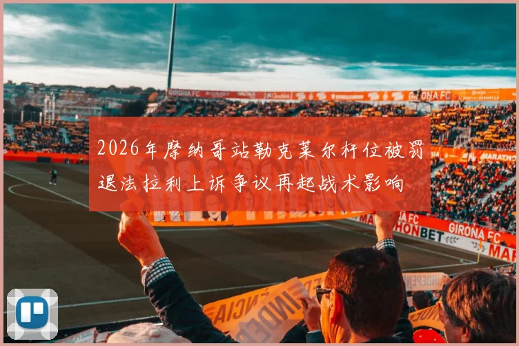 2026年摩纳哥站勒克莱尔杆位被罚退法拉利上诉争议再起战术影响