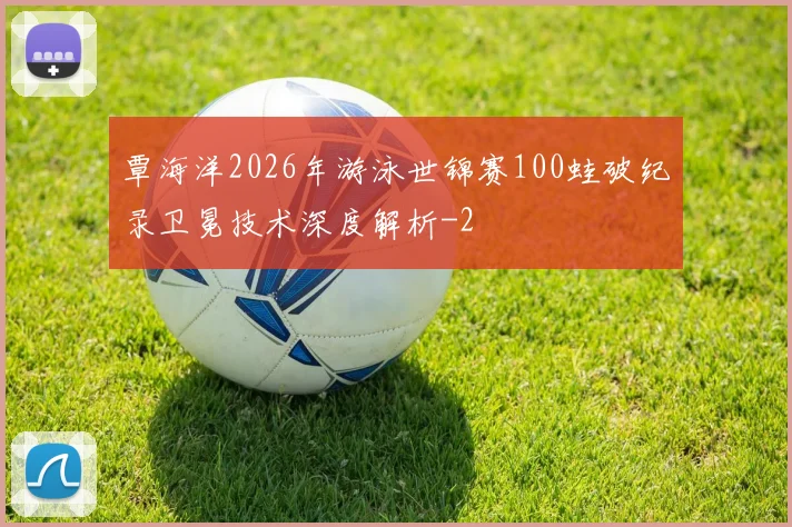 覃海洋2026年游泳世锦赛100蛙破纪录卫冕技术深度解析