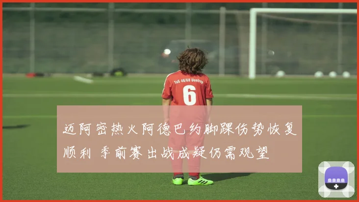 迈阿密热火阿德巴约脚踝伤势恢复顺利 季前赛出战成疑仍需观望