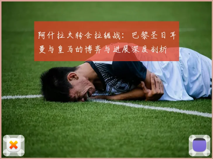 阿什拉夫转会拉锯战：巴黎圣日耳曼与皇马的博弈与进展深度剖析