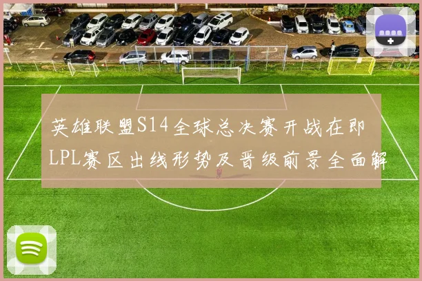 英雄联盟S14全球总决赛开战在即 LPL赛区出线形势及晋级前景全面解析