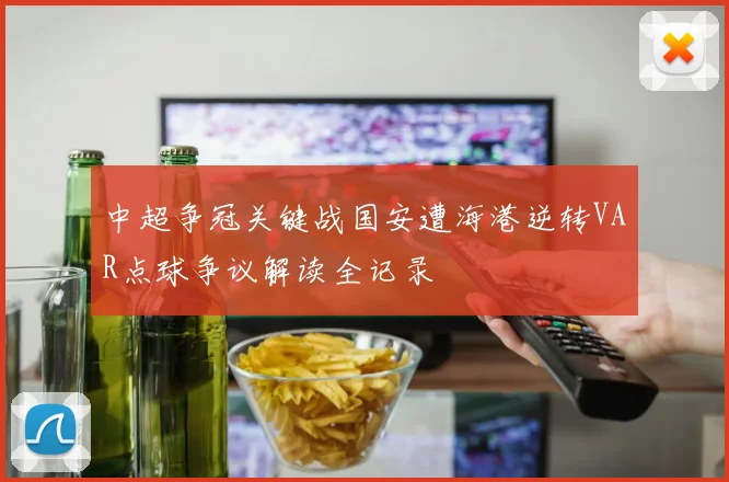 中超争冠关键战国安遭海港逆转VAR点球争议解读全记录