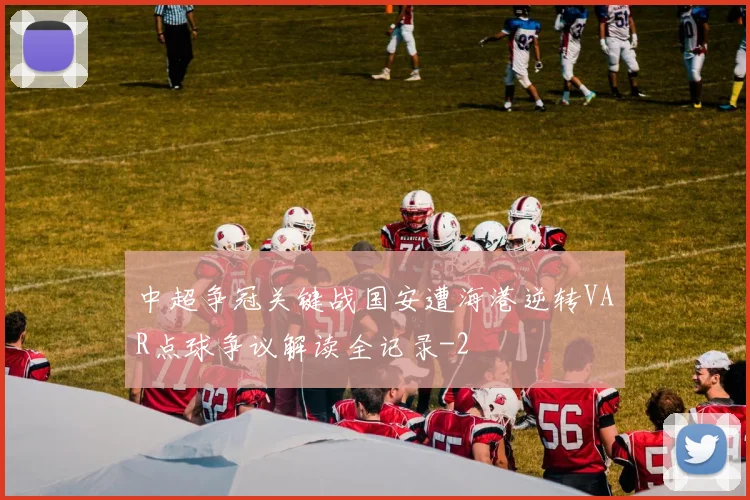 中超争冠关键战国安遭海港逆转VAR点球争议解读全记录