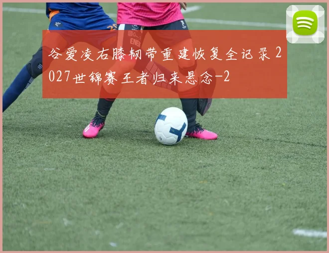 谷爱凌右膝韧带重建恢复全记录 2027世锦赛王者归来悬念