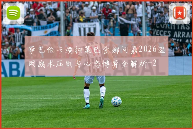 萨巴伦卡横扫莱巴金娜问鼎2026温网战术压制与心态博弈全解析