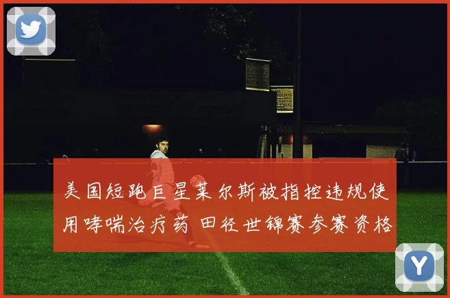 美国短跑巨星莱尔斯被指控违规使用哮喘治疗药 田径世锦赛参赛资格悬而未决引发全球关注