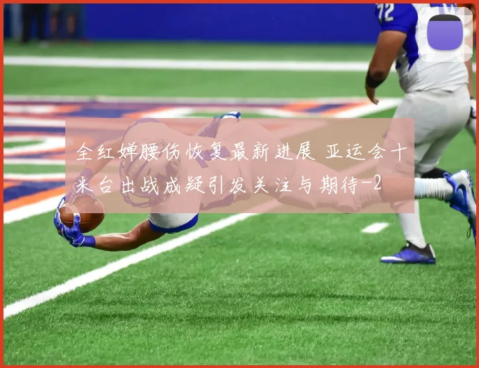 全红婵腰伤恢复最新进展 亚运会十米台出战成疑引发关注与期待