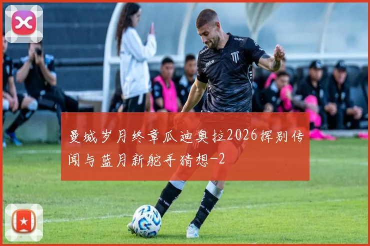 曼城岁月终章瓜迪奥拉2026挥别传闻与蓝月新舵手猜想