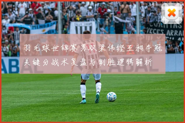 羽毛球世锦赛男双梁伟铿王昶夺冠关键分战术复盘与制胜逻辑解析