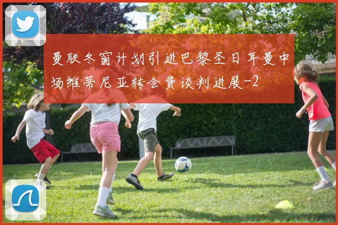 曼联冬窗计划引进巴黎圣日耳曼中场维蒂尼亚转会费谈判进展