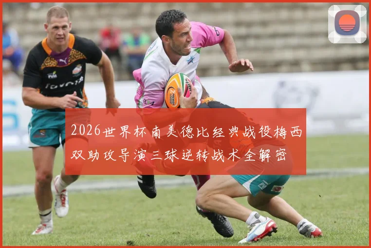 2026世界杯南美德比经典战役梅西双助攻导演三球逆转战术全解密