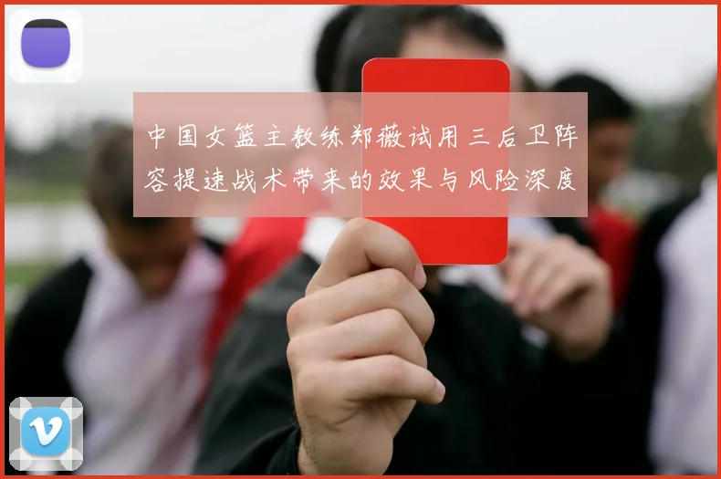 中国女篮主教练郑薇试用三后卫阵容提速战术带来的效果与风险深度分析
