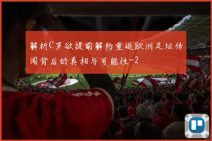 解析C罗欲提前解约重返欧洲足坛传闻背后的真相与可能性