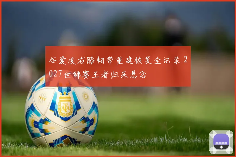 谷爱凌右膝韧带重建恢复全记录 2027世锦赛王者归来悬念