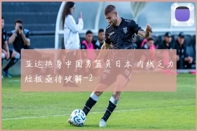 亚运热身中国男篮负日本 内线乏力短板亟待破解