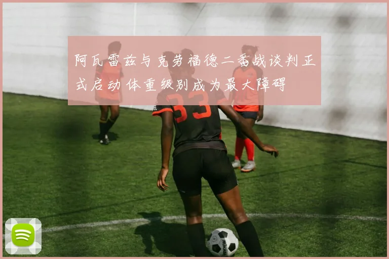阿瓦雷兹与克劳福德二番战谈判正式启动 体重级别成为最大障碍