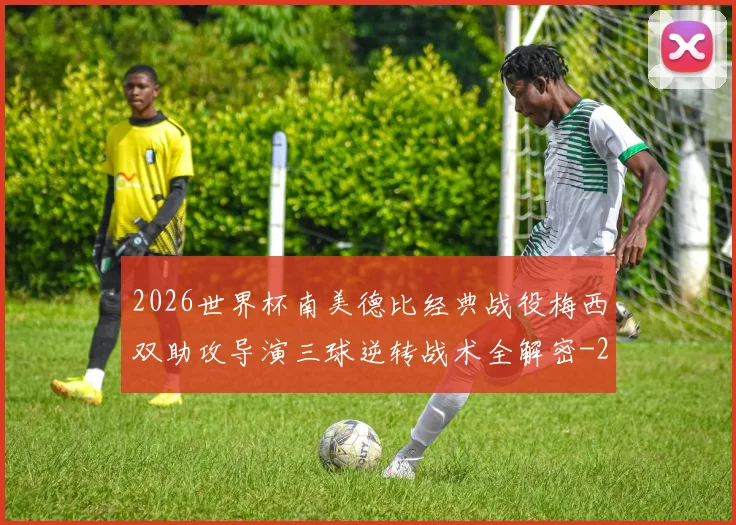 2026世界杯南美德比经典战役梅西双助攻导演三球逆转战术全解密