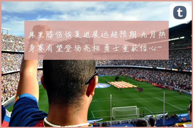 库里膝伤恢复进展远超预期 九月热身赛有望登场亮相 勇士重获信心